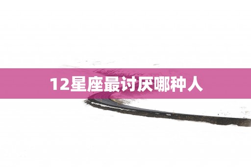 12星座最讨厌哪种人