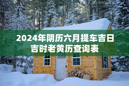 2025年阴历六月提车吉日吉时老黄历查询表