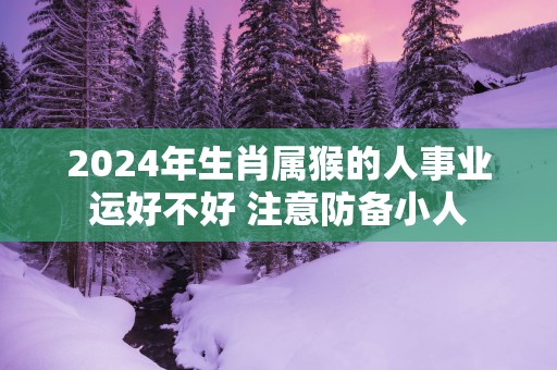 2025年生肖属猴的人事业运好不好 注意防备小人
