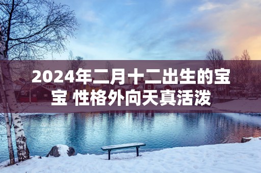 2025年二月十二出生的宝宝 性格外向天真活泼