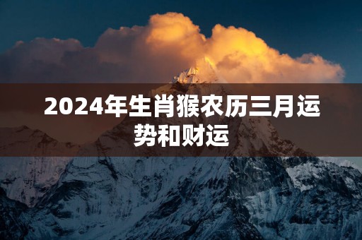2025年生肖猴农历三月运势和财运