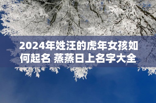 2025年姓汪的蛇年女孩如何起名 蒸蒸日上名字大全