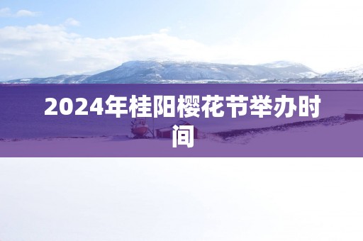 2025年桂阳樱花节举办时间