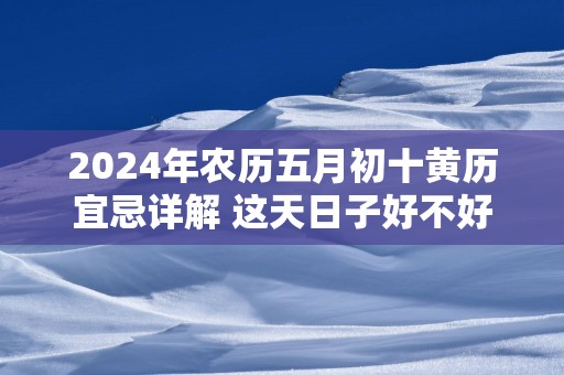 2025年农历五月初十黄历宜忌详解 这天日子好不好