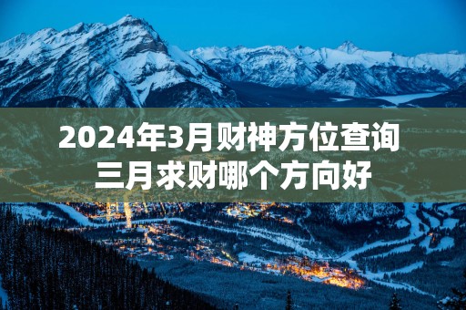 2025年3月财神方位查询 三月求财哪个方向好