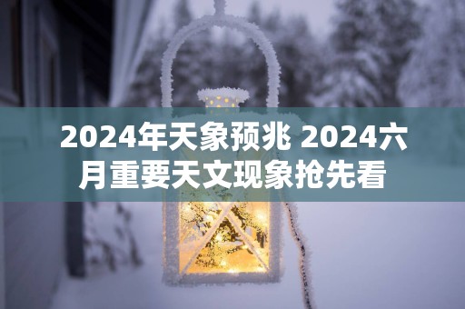 2025年天象预兆 2025六月重要天文现象抢先看