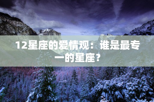 12星座的爱情观:谁是最专一的星座? 12星座的爱情观:谁是最专一的星座?