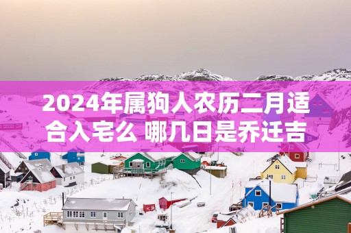 2025年属狗人农历二月适合入宅么 哪几日是乔迁吉日