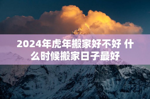 2025年蛇年搬家好不好 什么时候搬家日子最好