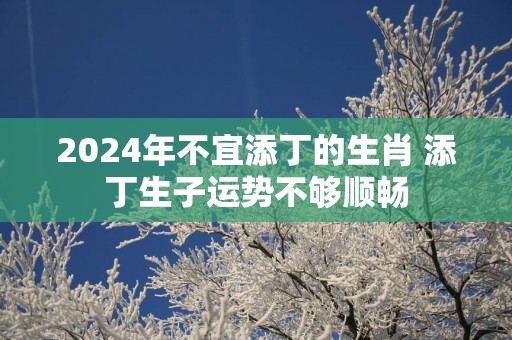 2025年不宜添丁的生肖 添丁生子运势不够顺畅