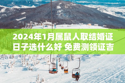 2025年1月属鼠人取结婚证日子选什么好 免费测领证吉日