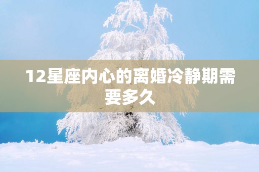 12星座内心的离婚冷静期需要多久