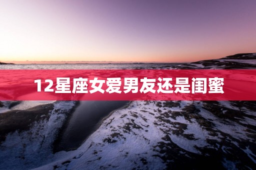 12星座女爱男友还是闺蜜