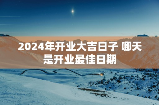 2025年开业大吉日子 哪天是开业最佳日期