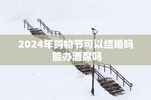 2025年购物节可以结婚吗 能办酒席吗
