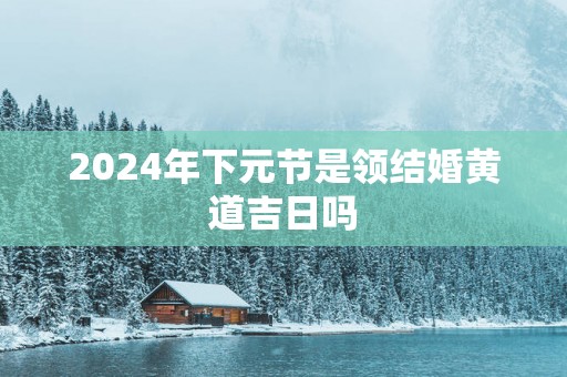 2025年下元节是领结婚黄道吉日吗