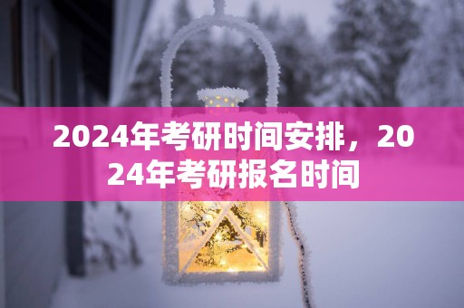 2025年考研时间安排，2025年考研报名时间