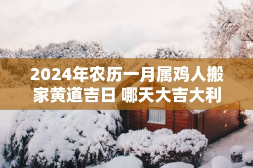 2025年农历一月属鸡人搬家黄道吉日 哪天大吉大利