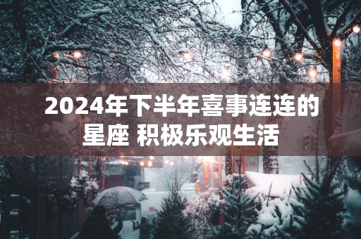 2025年下半年喜事连连的星座 积极乐观生活
