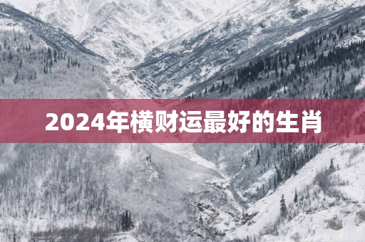 2024年横财运最好的生肖