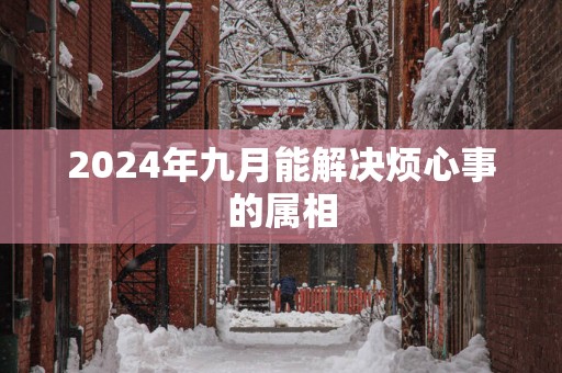 2025年九月能解决烦心事的属相