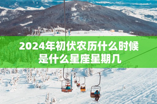 2025年初伏农历什么时候 是什么星座星期几