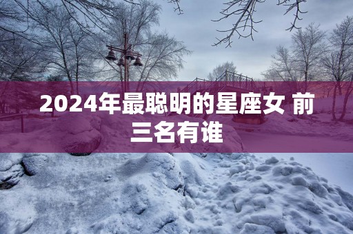 2025年最聪明的星座女 前三名有谁