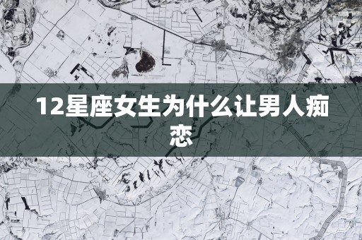 12星座女生为什么让男人痴恋