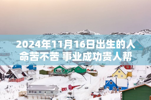 2025年11月16日出生的人命苦不苦 事业成功贵人帮助