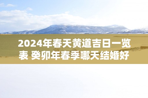2025年春天黄道吉日一览表 癸卯年春季哪天结婚好