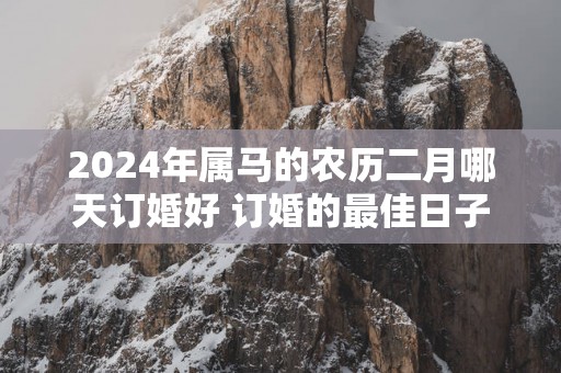 2025年属马的农历二月哪天订婚好 订婚的最佳日子