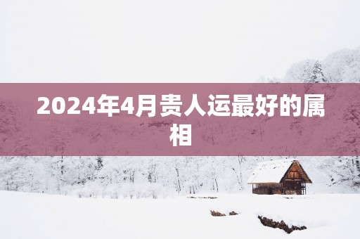 2025年4月贵人运最好的属相