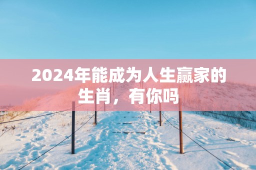 2025年能成为人生赢家的生肖，有你吗