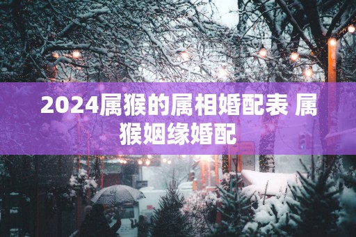 2025属猴的属相婚配表 属猴姻缘婚配