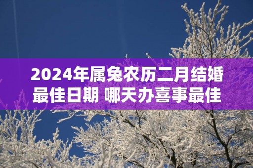 2025年属兔农历二月结婚最佳日期 哪天办喜事最佳