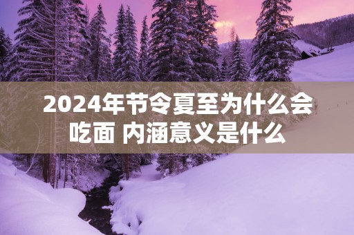 2025年节令夏至为什么会吃面 内涵意义是什么