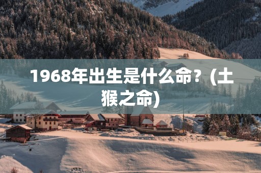1968年出生是什么命？(土猴之命)