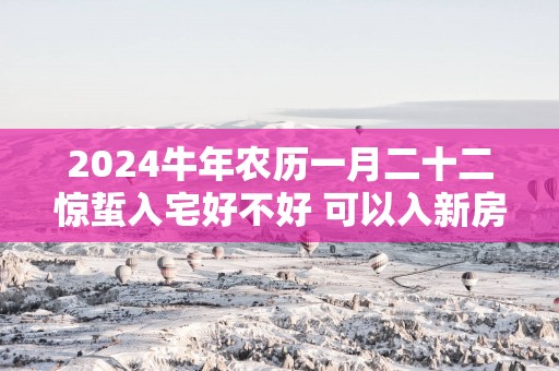 2025蛇年农历一月二十二惊蜇入宅好不好 可以入新房吗