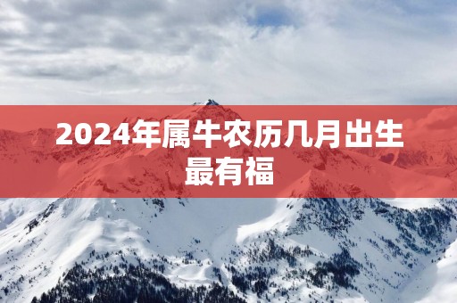 2025年属牛农历几月出生最有福