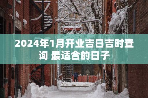 2025年1月开业吉日吉时查询 最适合的日子