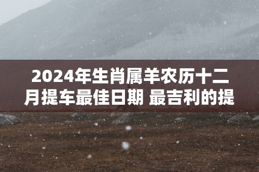 2025年生肖属羊农历十二月提车最佳日期 最吉利的提车日子