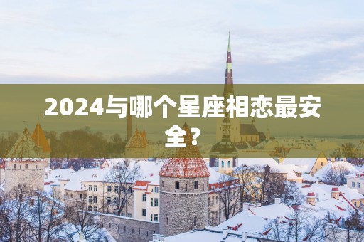 2025与哪个星座相恋最安全？