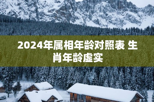 2025年属相年龄对照表 生肖年龄虚实