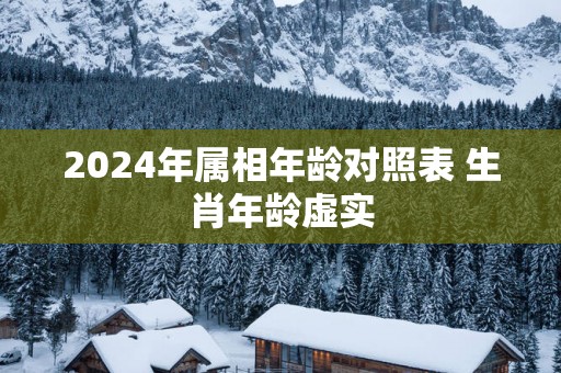 2024年属相年龄对照表 生肖年龄虚实