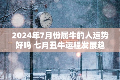 2025年7月份属牛的人运势好吗 七月丑牛运程发展趋势