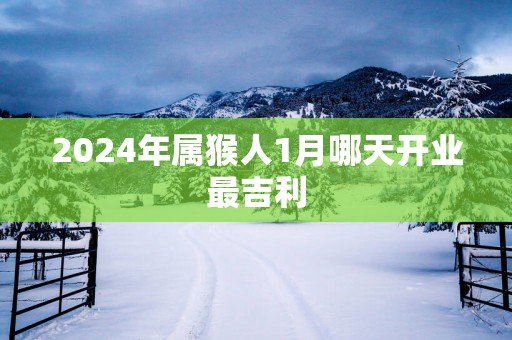 2025年属猴人1月哪天开业最吉利