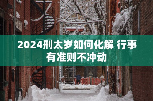 2025刑太岁如何化解 行事有准则不冲动
