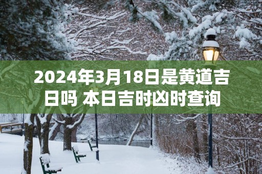2025年3月18日是黄道吉日吗 本日吉时凶时查询