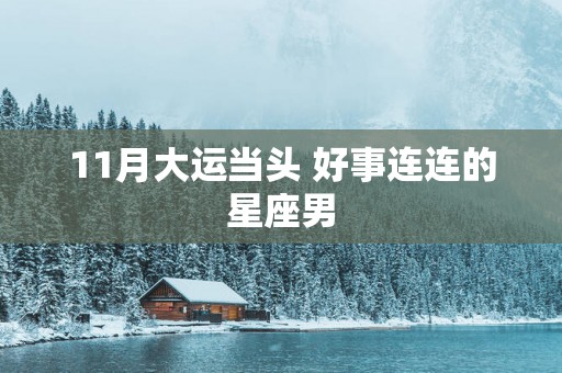 11月大运当头 好事连连的星座男