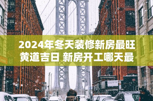 2025年冬天装修新房最旺黄道吉日 新房开工哪天最吉利